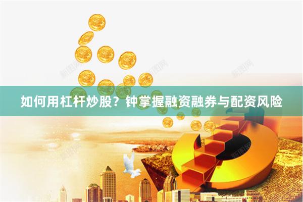 如何用杠杆炒股？钟掌握融资融券与配资风险