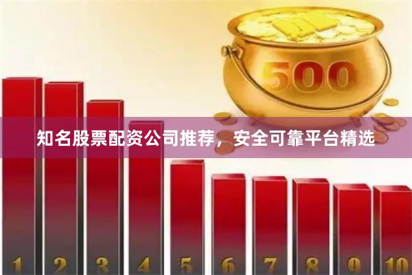 知名股票配资公司推荐，安全可靠平台精选