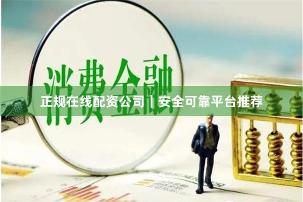 正规在线配资公司｜安全可靠平台推荐