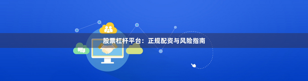 股票杠杆平台：正规配资与风险指南