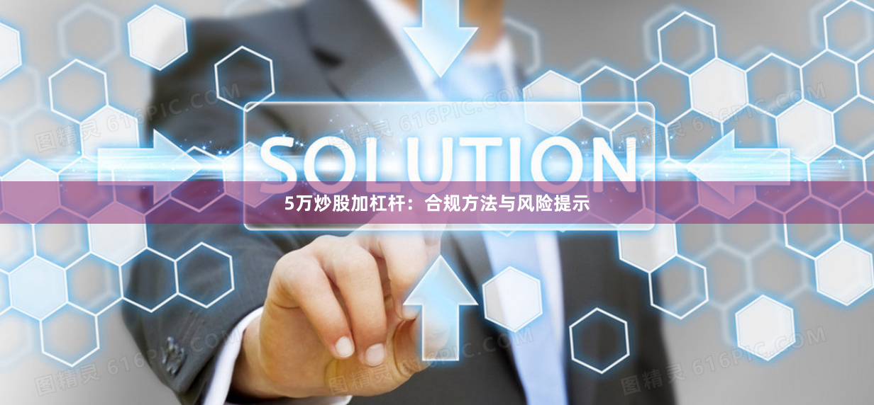5万炒股加杠杆：合规方法与风险提示