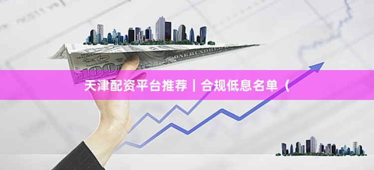 天津配资平台推荐｜合规低息名单（