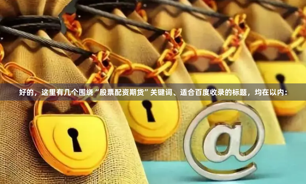 好的，这里有几个围绕“股票配资期货”关键词、适合百度收录的标题，均在以内：