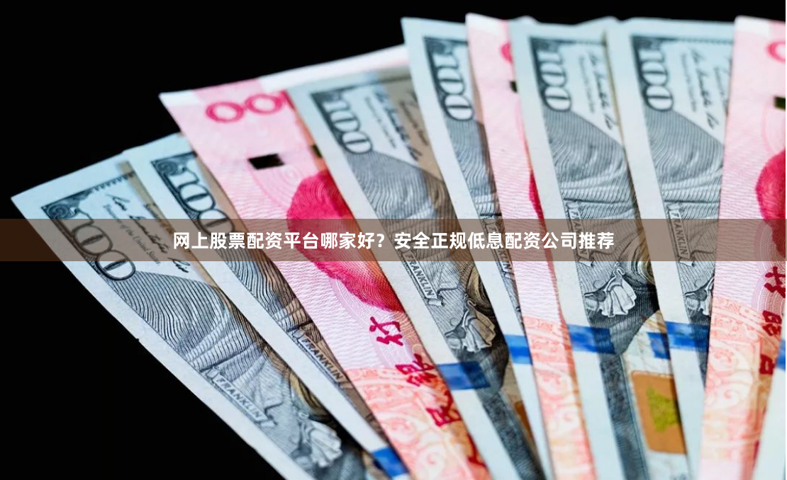 网上股票配资平台哪家好？安全正规低息配资公司推荐