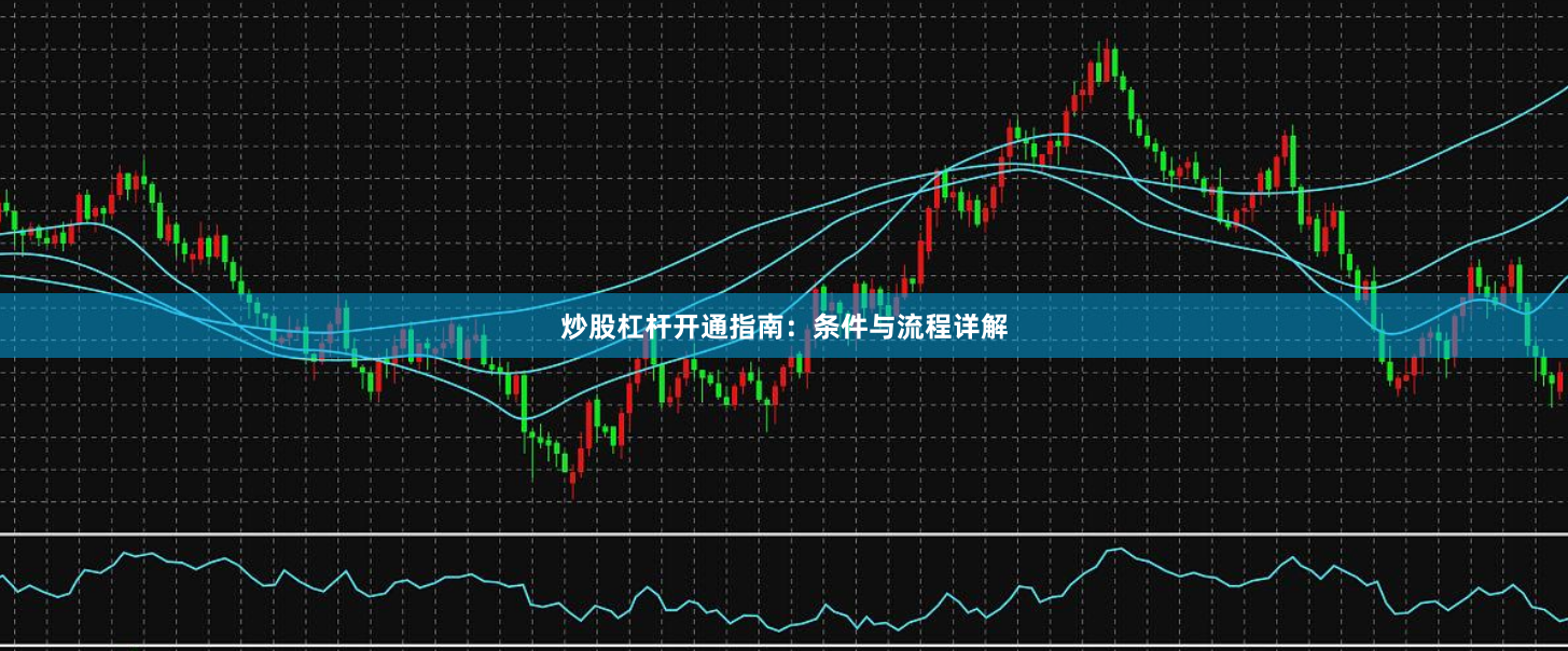 炒股杠杆开通指南：条件与流程详解