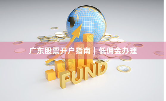 广东股票开户指南｜低佣金办理