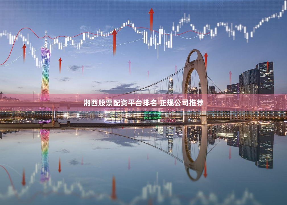 湘西股票配资平台排名 正规公司推荐