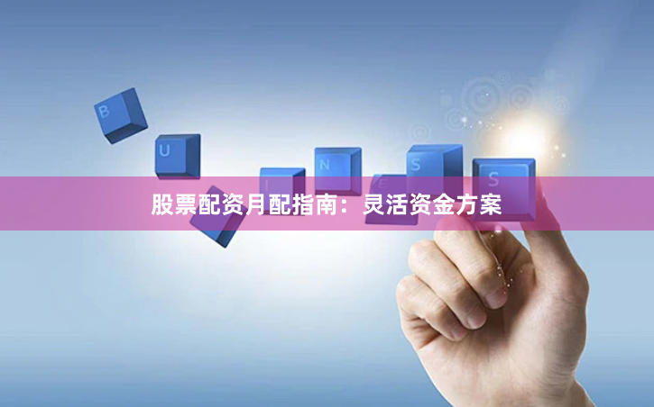 股票配资月配指南：灵活资金方案