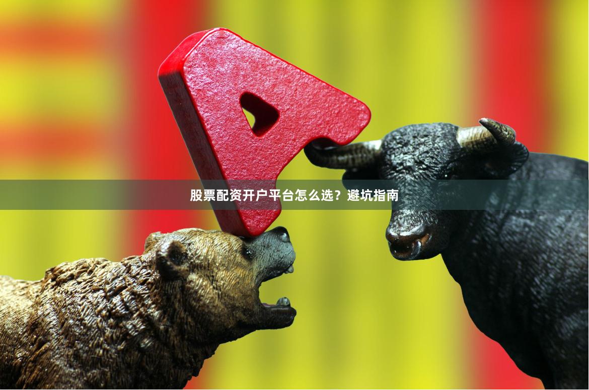 股票配资开户平台怎么选？避坑指南