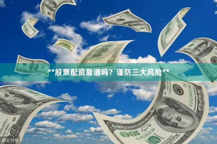 **股票配资靠谱吗？谨防三大风险**