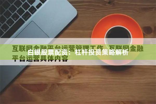 白银股票配资:杠杆投资策略解析