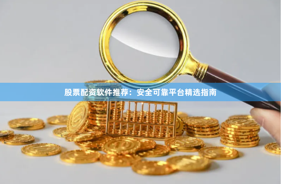 股票配资软件推荐：安全可靠平台精选指南