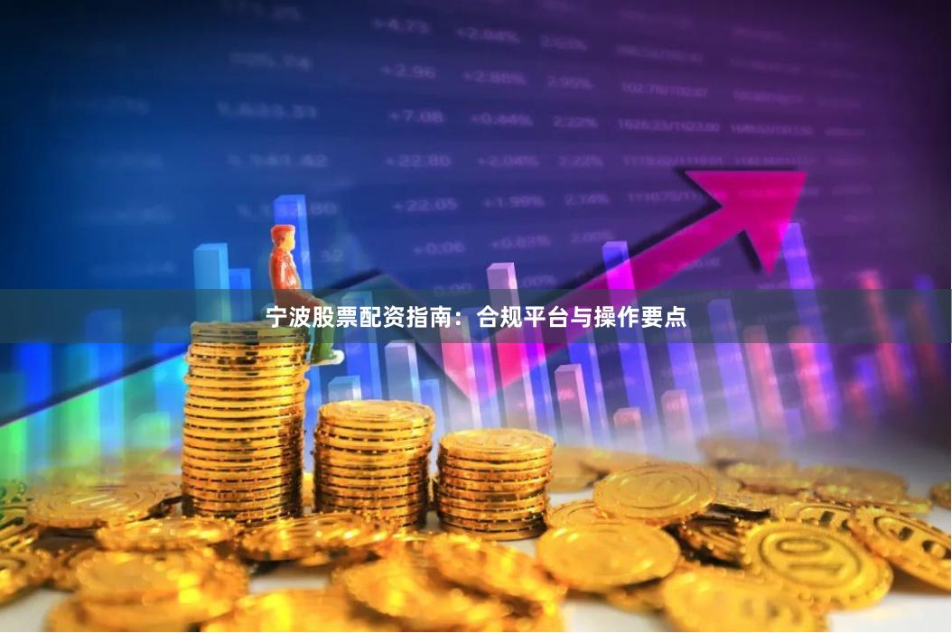 宁波股票配资指南：合规平台与操作要点