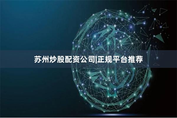 苏州炒股配资公司|正规平台推荐