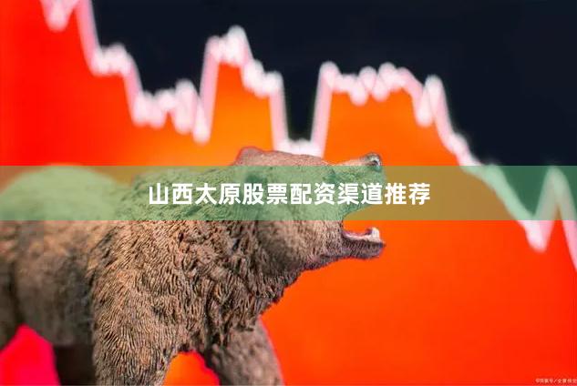 山西太原股票配资渠道推荐