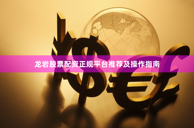龙岩股票配资正规平台推荐及操作指南