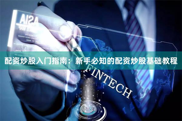 配资炒股入门指南：新手必知的配资炒股基础教程
