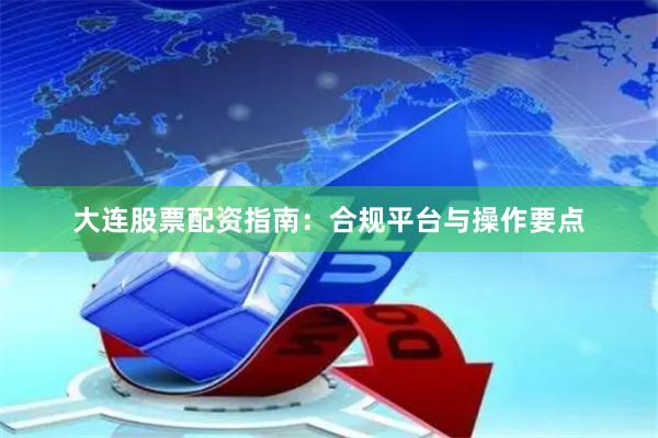 大连股票配资指南：合规平台与操作要点