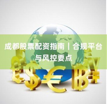 成都股票配资指南｜合规平台与风控要点